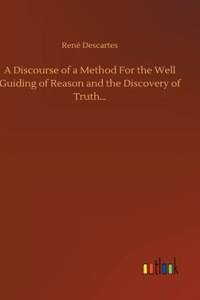 Discourse of a Method For the Well Guiding of Reason and the Discovery of Truth...