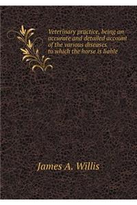 Veterinary practice, being an accurate and detailed account of the various diseases to which the horse is liable