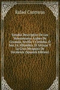 Estudio Descriptivo De Los Monumentos Arabes De Granada, Sevilla Y Cordoba, O Sea, La Alhambra, El Alcazar Y La Gran Mezquita De Occidente (Spanish Edition)