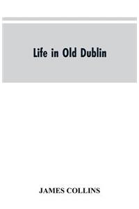 Life in old Dublin, historical associations of Cook street, three centuries of Dublin printing, reminiscences of a great tribune