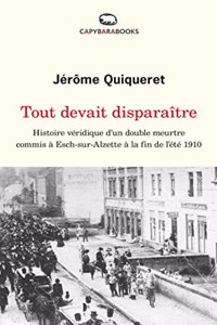 Tout devait disparaitre: Histoire veridique d'un double meurtre commis a Esch-sur-Alzette a la fin de l'ete 1910