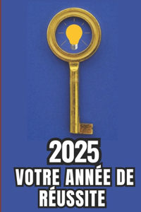 2025 Votre Année de Réussite: Le Guide Ultime pour Transformer Vos Résolutions en Réalités" Stratégies éprouvées pour atteindre vos objectifs et faire de 2025 l'année de votre su