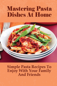 Mastering Pasta Dishes At Home