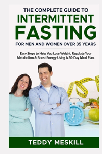 Complete Guide to Intermittent Fasting for Men and Women Over 35 Years: Easy Steps to Help You Lose Weight, Regulate Your Metabolism & Boost Energy Using A 30-Day Meal Plan
