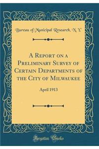 A Report on a Preliminary Survey of Certain Departments of the City of Milwaukee: April 1913 (Classic Reprint)