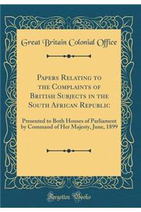 Papers Relating to the Complaints of British Subjects in the South African Republic: Presented to Both Houses of Parliament by Command of Her Majesty, June, 1899 (Classic Reprint)