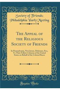 The Appeal of the Religious Society of Friends: In Pennsylvania, New Jersey, Delaware, Etc;, to Their Fellow-Citizens of the United States on Behalf of the Colored Races (Classic Reprint)