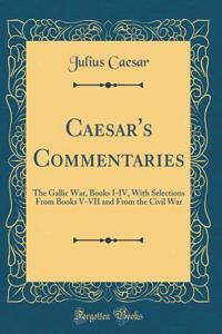 Caesar's Commentaries: The Gallic War, Books I-IV, with Selections from Books V-VII and from the Civil War (Classic Reprint)