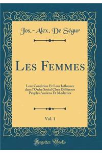 Les Femmes, Vol. 1: Leur Condition Et Leur Influence Dans l'Ordre Social Chez DiffÃ©rents Peuples Anciens Et Modernes (Classic Reprint)