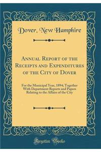 Annual Report of the Receipts and Expenditures of the City of Dover: For the Municipal Year, 1894; Together with Department Reports and Papers Relating to the Affairs of the City (Classic Reprint)