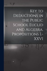 Key to Deductions in the Public School Euclid and Algebra, Propositions I.-XXVI [microform]