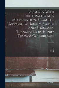 Algebra, With Arithmetic and Mensuration, From the Sanscrit of Brahmegupta and Bháscara. Translated by Henry Thomas Colebrooke