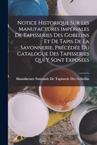 Notice Historique Sur Les Manufactures Impériales De Tapisseries Des Gobelins Et De Tapis De La Savonnerie, Précédée Du Catalogue Des Tapisseries Qui Y Sont Exposées