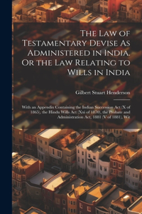 Law of Testamentary Devise As Administered in India. Or the Law Relating to Wills in India: With an Appendix Containing the Indian Succession Act (X of 1865), the Hindu Wills Act (Xxi of 1870), the Probate and Administration Act, 1881 (V of