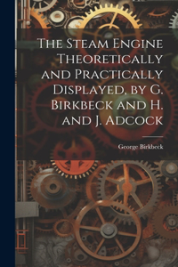 Steam Engine Theoretically and Practically Displayed, by G. Birkbeck and H. and J. Adcock