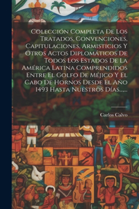 Colección Completa De Los Tratados, Convenciones, Capitulaciones, Armisticios Y Otros Actos Diplomáticos De Todos Los Estados De La América Latina Comprendidos Entre El Golfo De Méjico Y El Cabo De Hornos Desde El Año 1493 Hasta Nuestros Días..., .