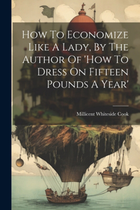 How To Economize Like A Lady, By The Author Of 'how To Dress On Fifteen Pounds A Year'