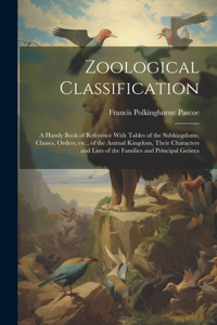 Zoological Classification; a Handy Book of Reference With Tables of the Subkingdoms, Classes, Orders, etc., of the Animal Kingdom, Their Characters and Lists of the Families and Principal Genera