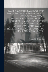 Some Remarkable Passages in the Life of Dr. George De Benneville, Late of Germantown, Pennsylvania, Who Departed This Life in March, 1793, in the Ninetieth Year of His Age, Including What He Saw and Heard in a Trance of Forty-two Hours' Duration, B