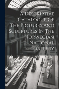 A Descriptive Catalogue Of The Pictures And Sculptures In The Norwegian National Gallery