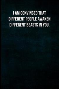I am convinced that different people awaken different beasts in you.