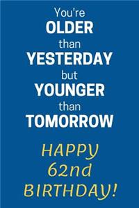 You're older than Yesterday but younger than Tomorrow Happy 62nd Birthday