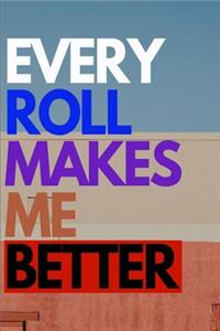 Every Roll Makes Me Better