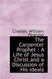 The Carpenter Prophet: A Life of Jesus Christ and a Discussion of His Ideals