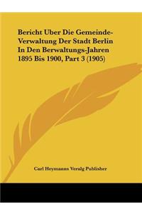 Bericht Uber Die Gemeinde-Verwaltung Der Stadt Berlin In Den Berwaltungs-Jahren 1895 Bis 1900, Part 3 (1905)