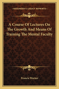 A Course Of Lectures On The Growth And Means Of Training The Mental Faculty