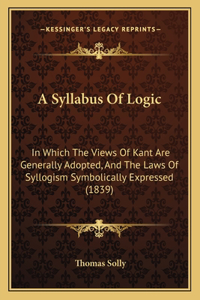 Syllabus Of Logic: In Which The Views Of Kant Are Generally Adopted, And The Laws Of Syllogism Symbolically Expressed (1839)