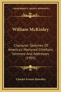 William McKinley: Character Sketches Of America's Martyred Chieftain, Sermons And Addresses (1901)