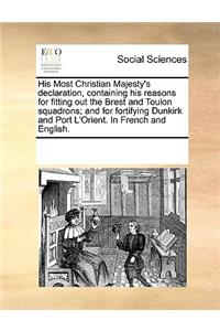 His Most Christian Majesty's Declaration, Containing His Reasons for Fitting Out the Brest and Toulon Squadrons; And for Fortifying Dunkirk and Port l'Orient. in French and English.