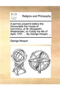 A Sermon Preach'd Before the Honourable the House of Commons, at St. Margaret's Westminster, on Friday the 4th of April, 1701. ... by George Hooper, ...