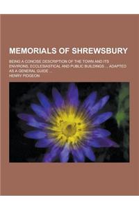 Memorials of Shrewsbury; Being a Concise Description of the Town and Its Environs, Ecclesiastical and Public Buildings ... Adapted as a General Guide