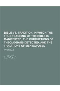 Bible vs. Tradition, in Which the True Teaching of the Bible Is Manifested, the Corruptions of Theologians Detected, and the Traditions of Men Exposed
