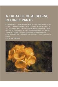 A Treatise of Algebra, in Three Parts; Containing I. the Fundamental Rules and Operations. II. the Composition and Resolution of Equations of All de