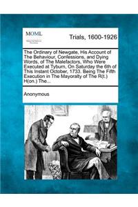 The Ordinary of Newgate, His Account of the Behaviour, Confessions, and Dying Words, of the Malefactors, Who Were Executed at Tyburn, on Saturday the 6th of This Instant October, 1733. Being the Fifth Execution in the Mayoralty of the R(t.) H(on.)