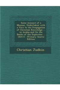 Some Account of a Mission, Undertaken with a View to the Propagation of Christian Knowledge ... in Arabia and on the Banks of the Euphrates ... 1824-5