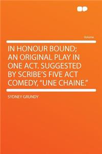 In Honour Bound; An Original Play in One Act. Suggested by Scribe's Five ACT Comedy, 
