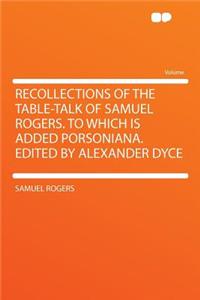 Recollections of the Table-Talk of Samuel Rogers. to Which Is Added Porsoniana. Edited by Alexander Dyce