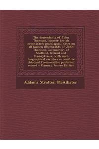 The Descendants of John Thomson, Pioneer Scotch Covenanter; Genealogical Notes on All Known Descendants of John Thomson, Covenanter, of Scotland, Irel