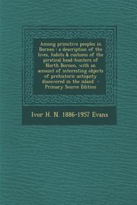 Among Primitive Peoples in Borneo: A Description of the Lives, Habits & Customs of the Piratical Head-Hunters of North Borneo, with an Account of Inte