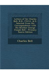 Letters of Sir Charles Bell, K.H., F.R.S.L. & E.: Selected from His Correspondence with His Brother George Joseph Bell - Primary Source Edition