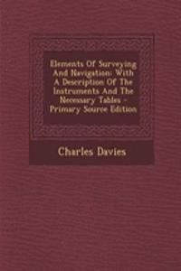 Elements of Surveying and Navigation: With a Description of the Instruments and the Necessary Tables - Primary Source Edition