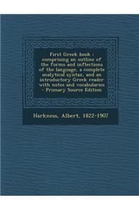 First Greek Book: Comprising an Outline of the Forms and Inflections of the Language, a Complete Analytical Syntax, and an Introductory Greek Reader with Notes and Vocabularies