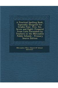 A Practical Spelling Book, Especially Designed for Grades Four, Five, Six, Seven and Eight: Prepared from Lists Furnished by Teachers in the Milwaukee