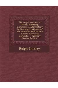 The Angel Warriors at Mons, Including Numerous Confirmatory Testimonies, Evidence of the Wounded and Certain Curious Historical Parallels