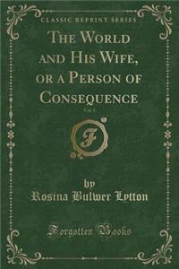 The World and His Wife, or a Person of Consequence, Vol. 1 (Classic Reprint)