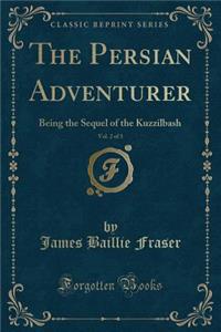 The Persian Adventurer, Vol. 2 of 3: Being the Sequel of the Kuzzilbash (Classic Reprint): Being the Sequel of the Kuzzilbash (Classic Reprint)